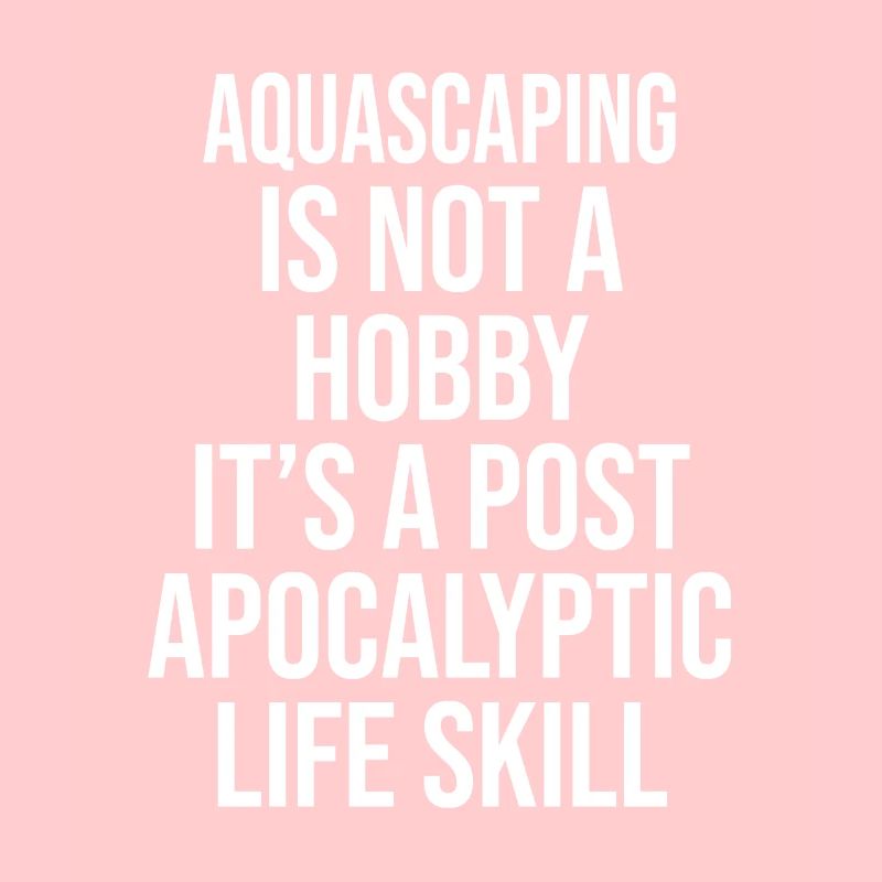 AQUASCAPING IS NOT A HOBBY, IT'S A POST APOCALYPTI
