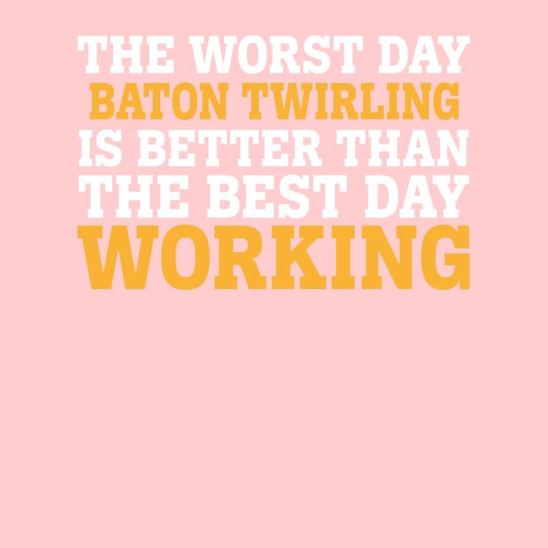 THE WORST DAY BATON TWIRLING IS BETTER THAN THE BE