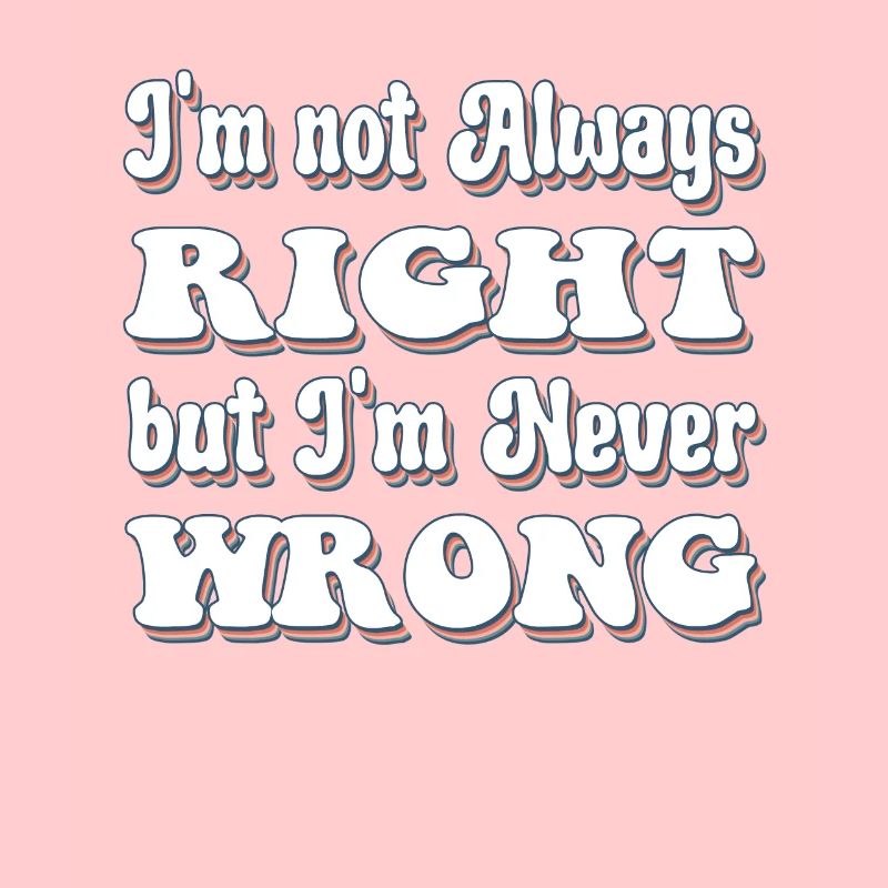 I'm Not Always Right But I'm Never Wrong