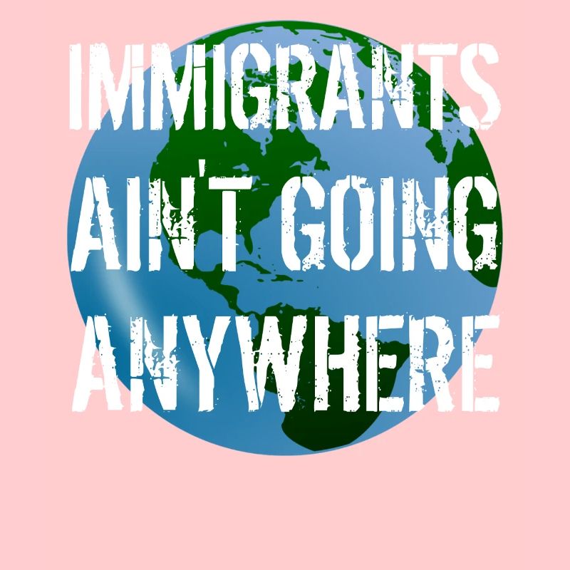 IMMIGRANTS AIN'T GOING ANYWHERE Immigranten Rechte