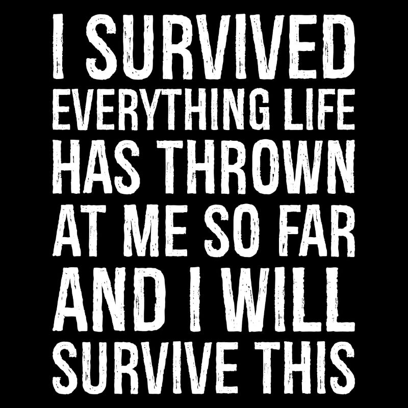 I survived everything life has thrown at me so far