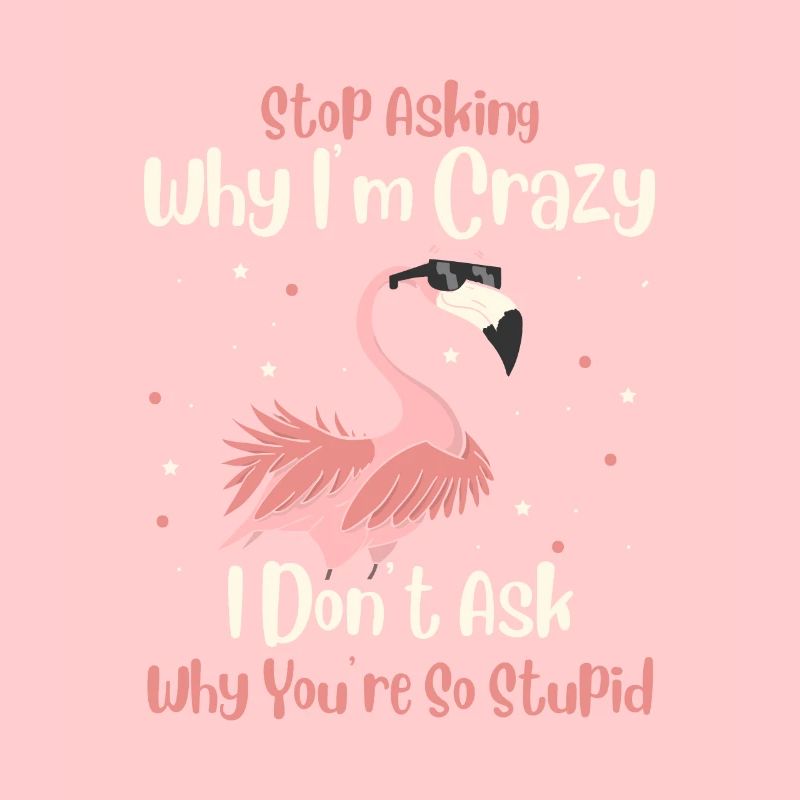 Stop Asking Why Im Crazy I Dont Ask Why You Stupid