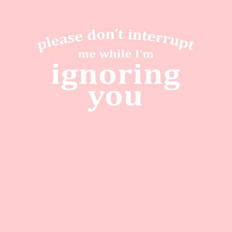 Bitte unterbrechen Sie mich nicht, während ich Sie ignoriere