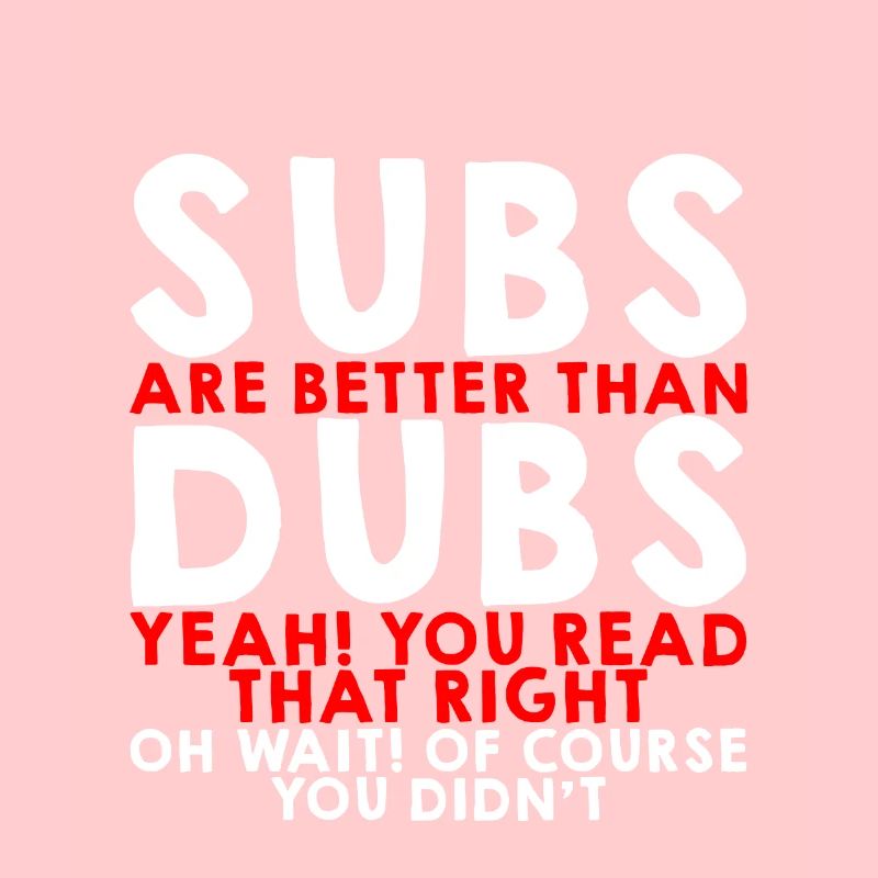 Subs Are Better Than Dubs, Yeah, Read That Right 3