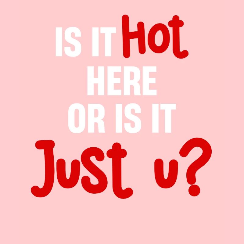 Is it hot here or is it just U? Fun