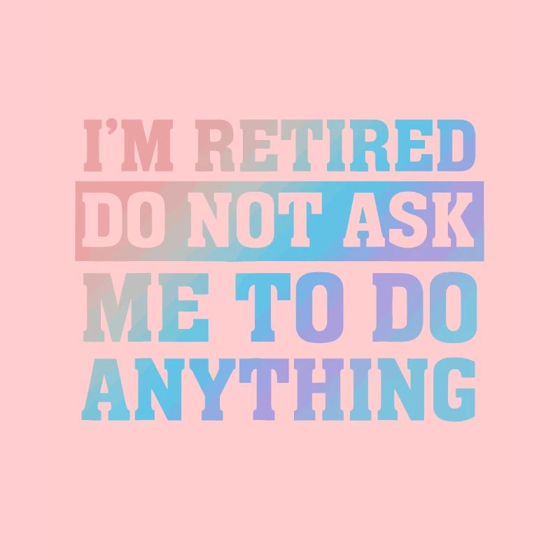 I'm Retired Do not ask me to do anything