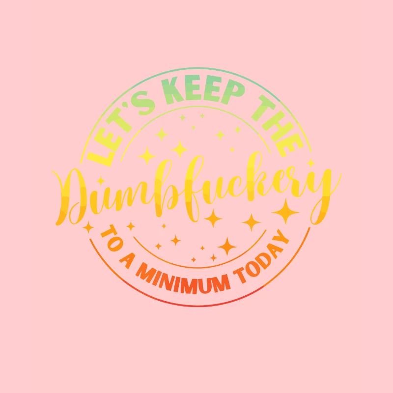 Lets Keep The Dumb F To A Minimum Today