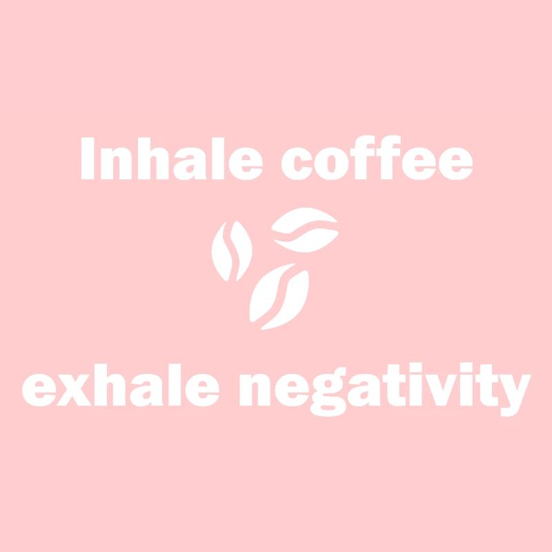 Inhale coffee exhale negativity