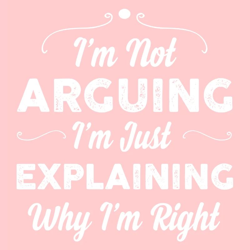 I m Not Arguing I m Just Explaining Why I m Right