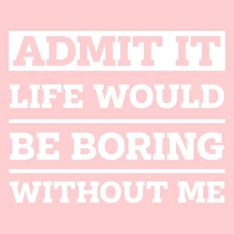 Admit It Life Would Be Boring Without Me - Funny