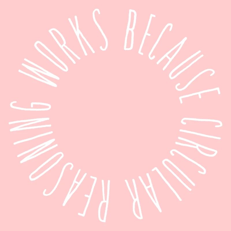 Circular reasoning works because circular...
