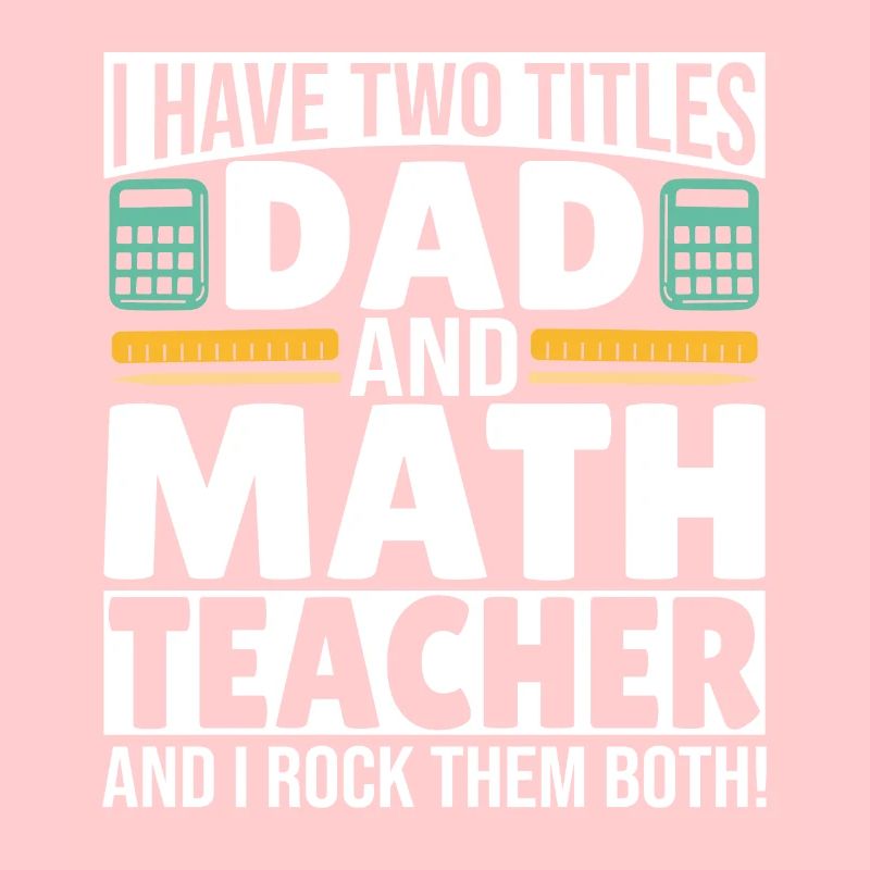 I have two titles Dad and Math Teacher