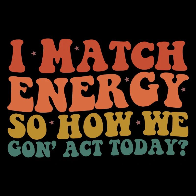 I Match Energy So How We Gon' Act Today Sarcastic
