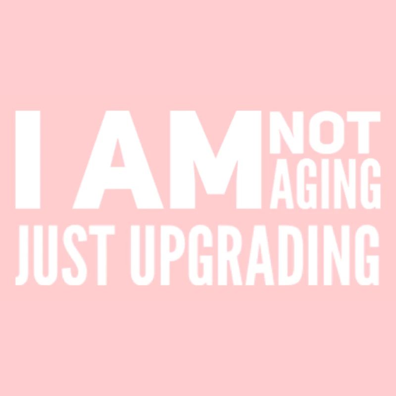 I am not aging, just upgrading