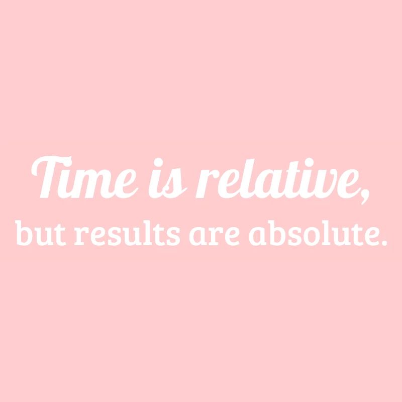 Time is relative, but results are absolute.