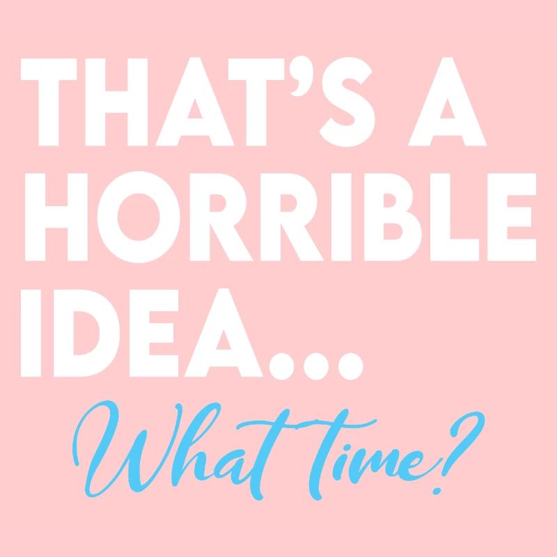 That s A Terrible Idea What Time