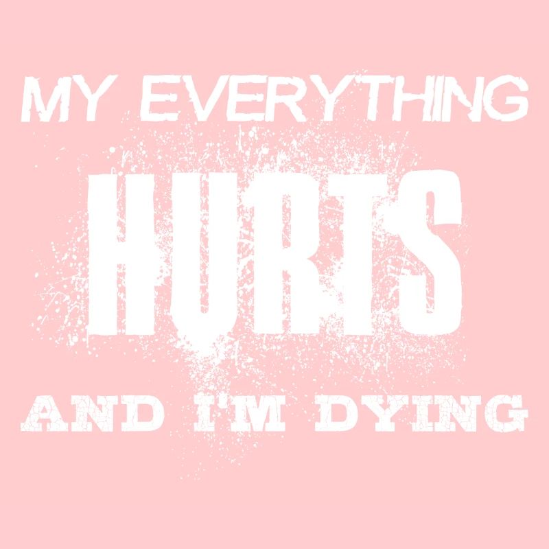 MY EVERYTHING HURTS AND I'M DYING Everything hurts