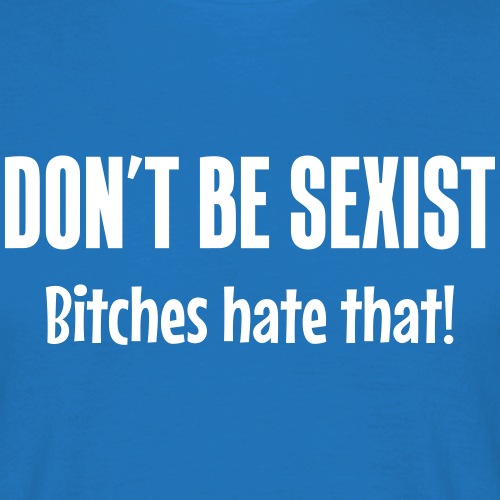 Don't be sexist - Bitches hate that