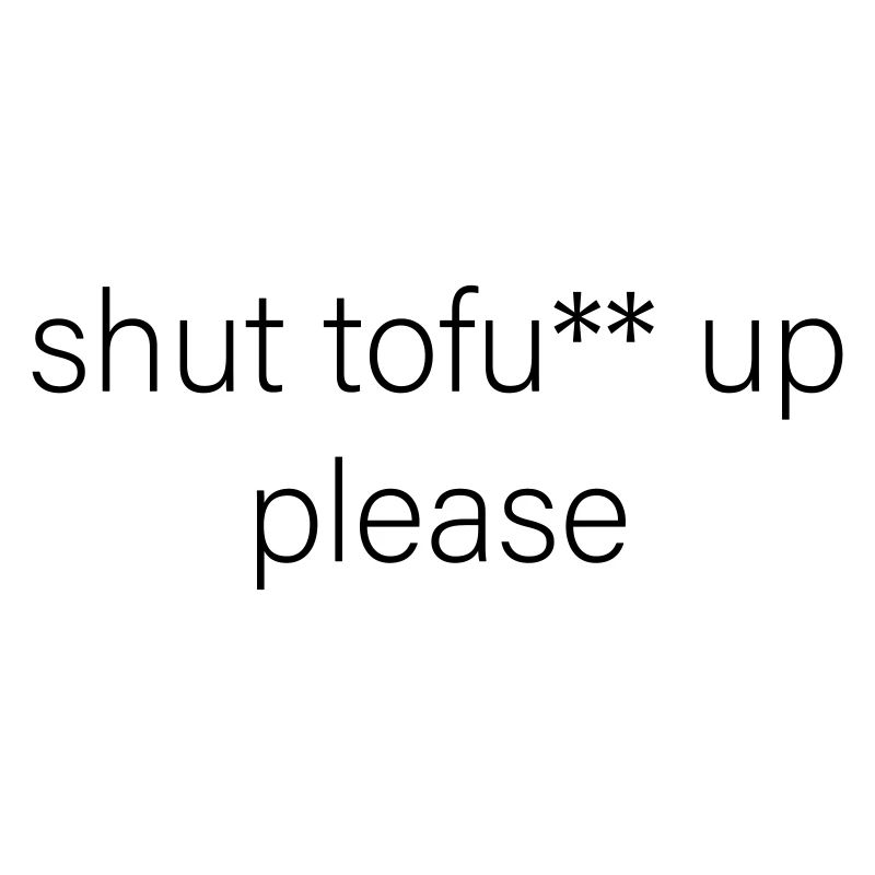 shut tofu** up please