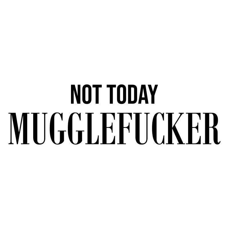 Not today Mugglefucker
