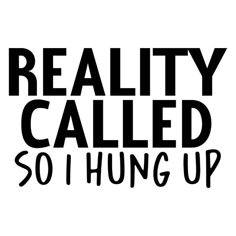 Reality Called So I Hung Up