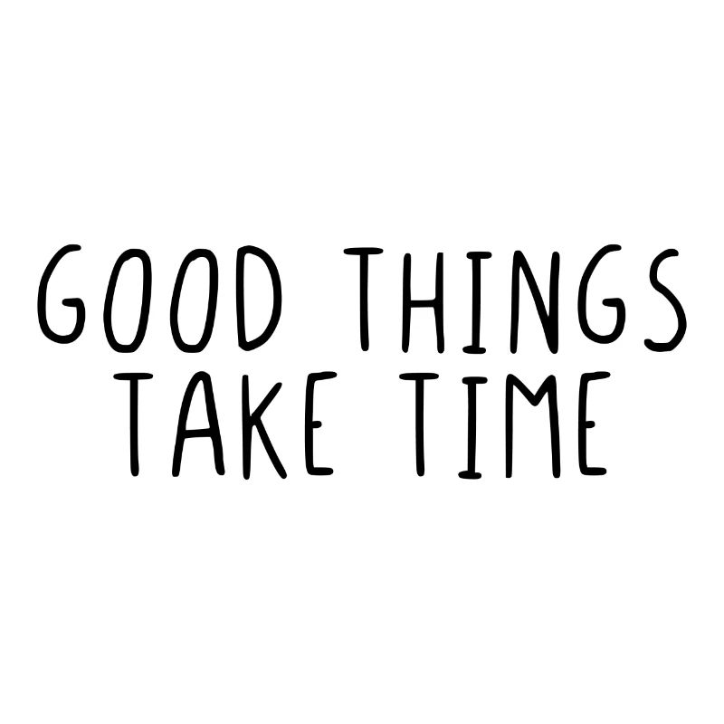 Good things take time