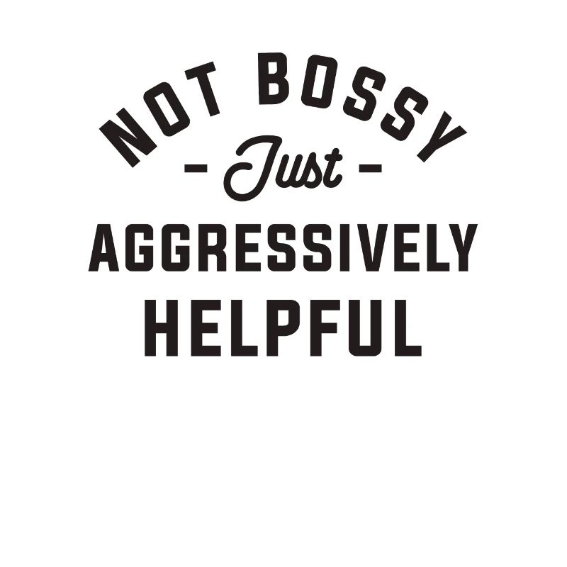 Not Bossy Just Aggressively Helpful