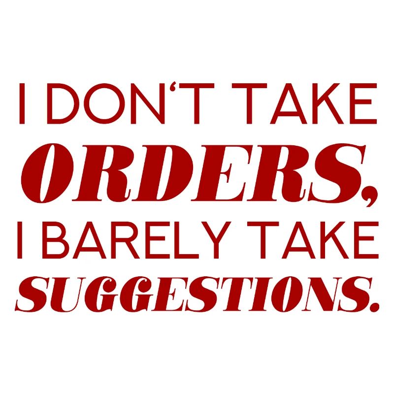 I DO NOT TAKE ORDERS I BARELY TAKE SUGGESTIONS