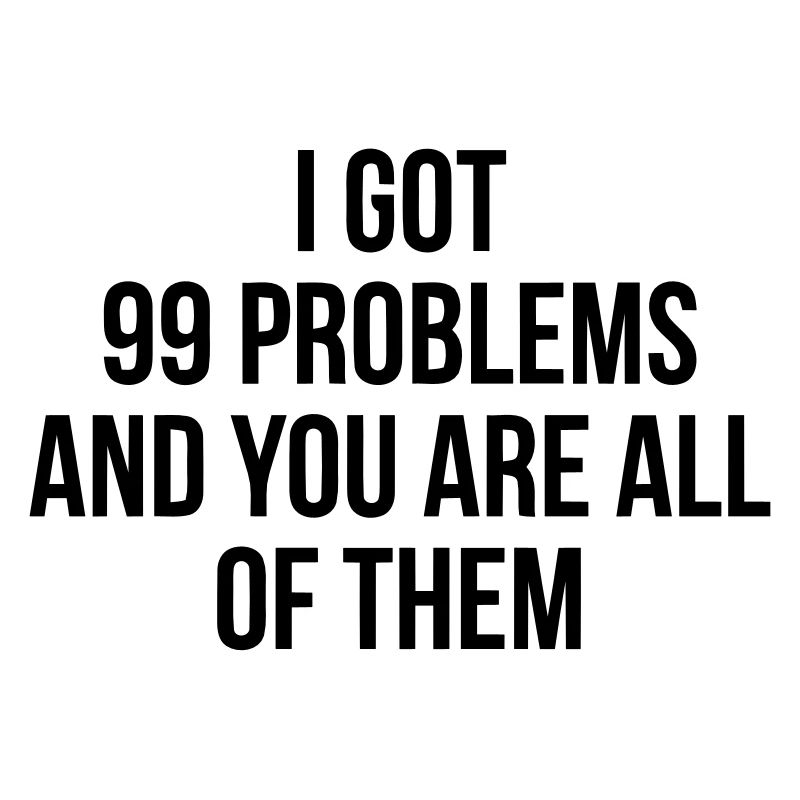 I got 99 problems - you are all