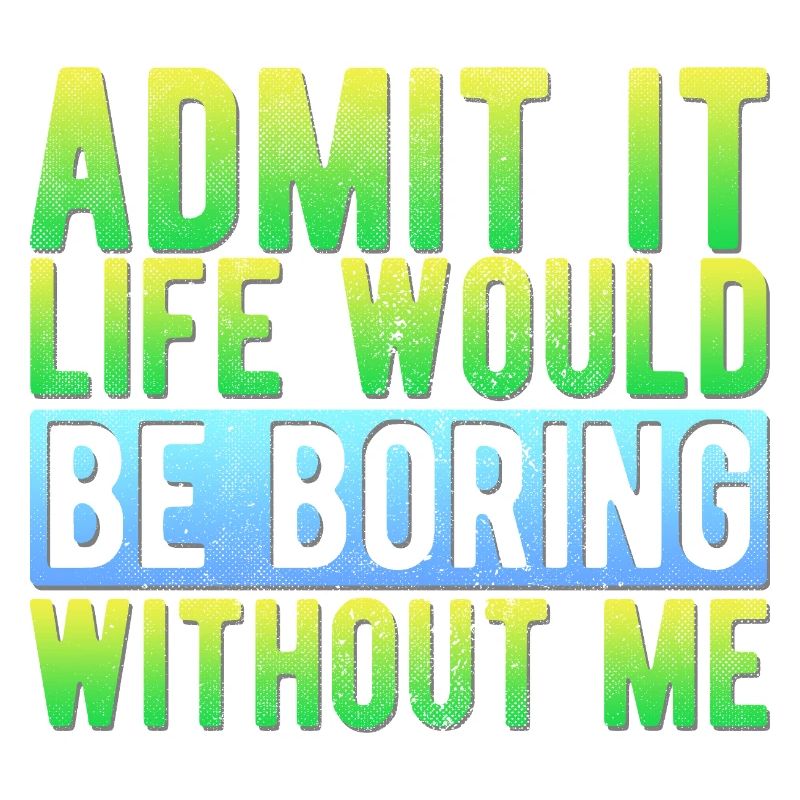 Admit it Life would be boring without me Funny