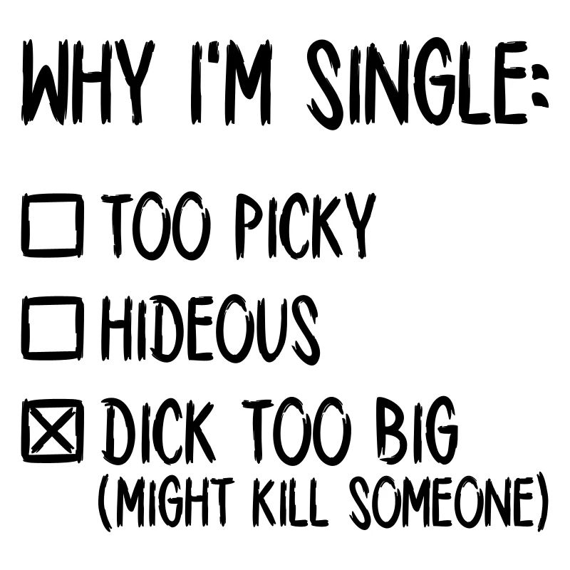 Why I'm single - Dick too big (might kill someone)