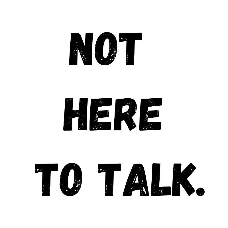 NOT HERE TO TALK
