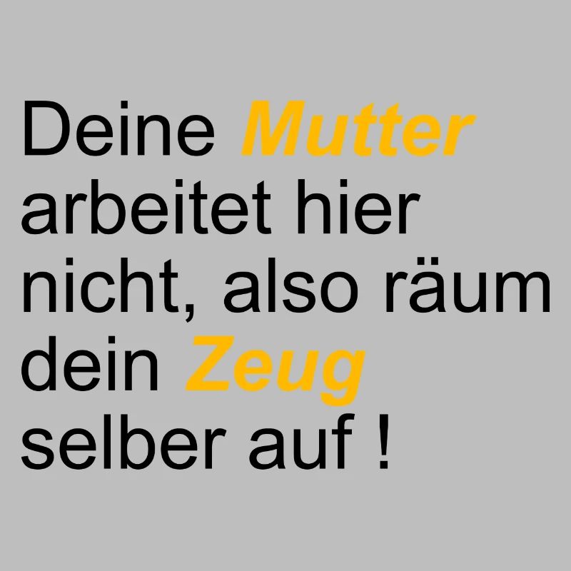 Deine Mutter arbeitet hier nicht also räum dein...