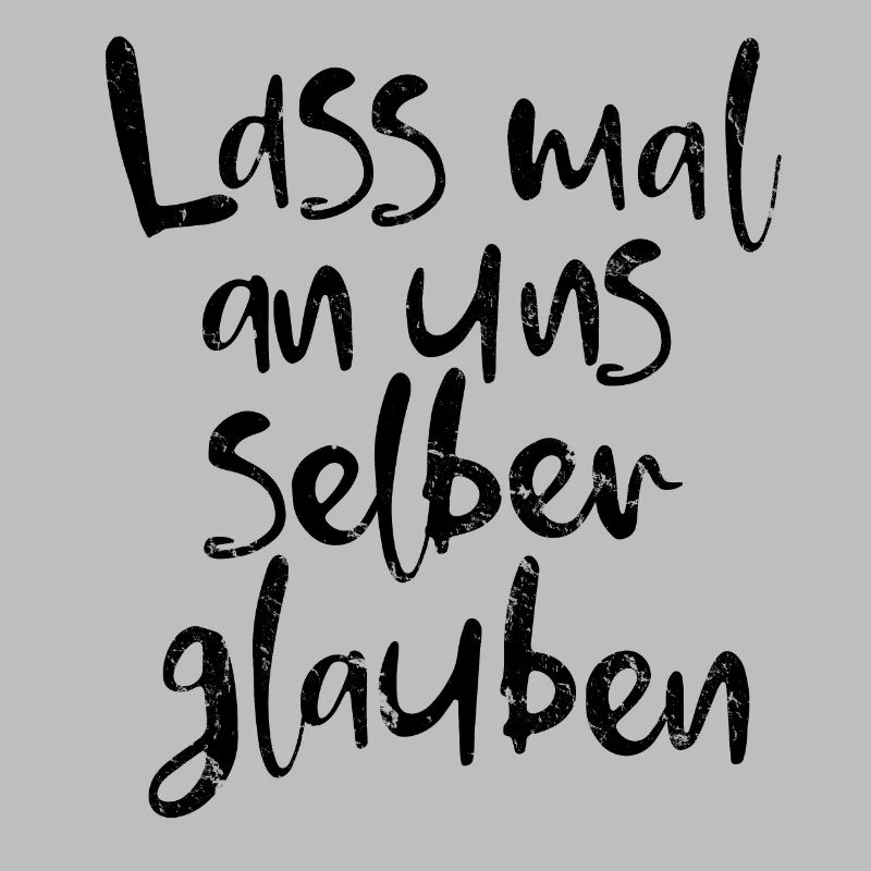 Lass mal an uns selber glauben.