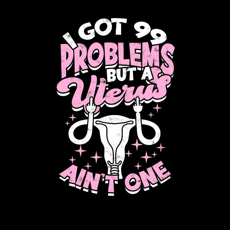 I got 99 problems but a uterus ain't one - uterus