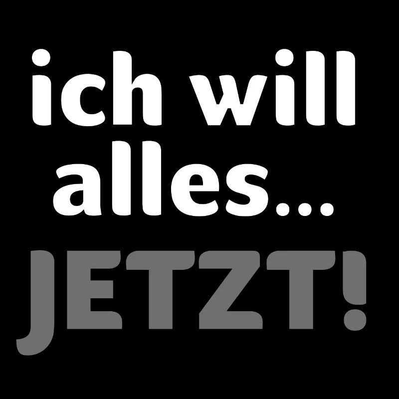 ich will alles… JETZT!