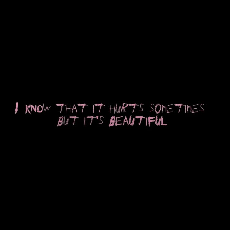 I know that it hurts sometimes, but it's beautiful