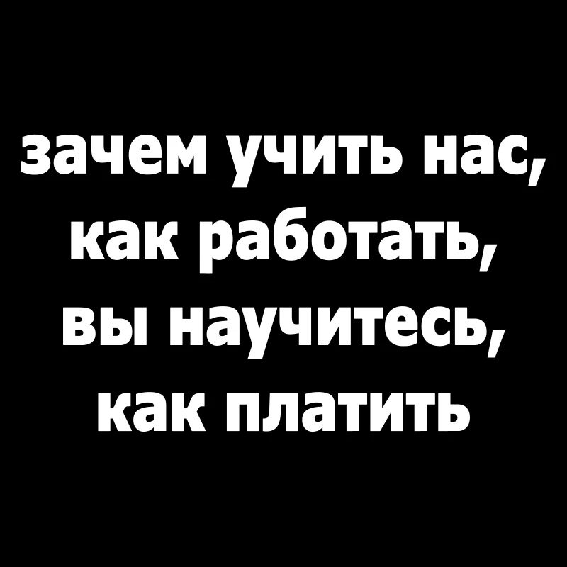 зачем учить нас, как работать, вы научитесь, ...