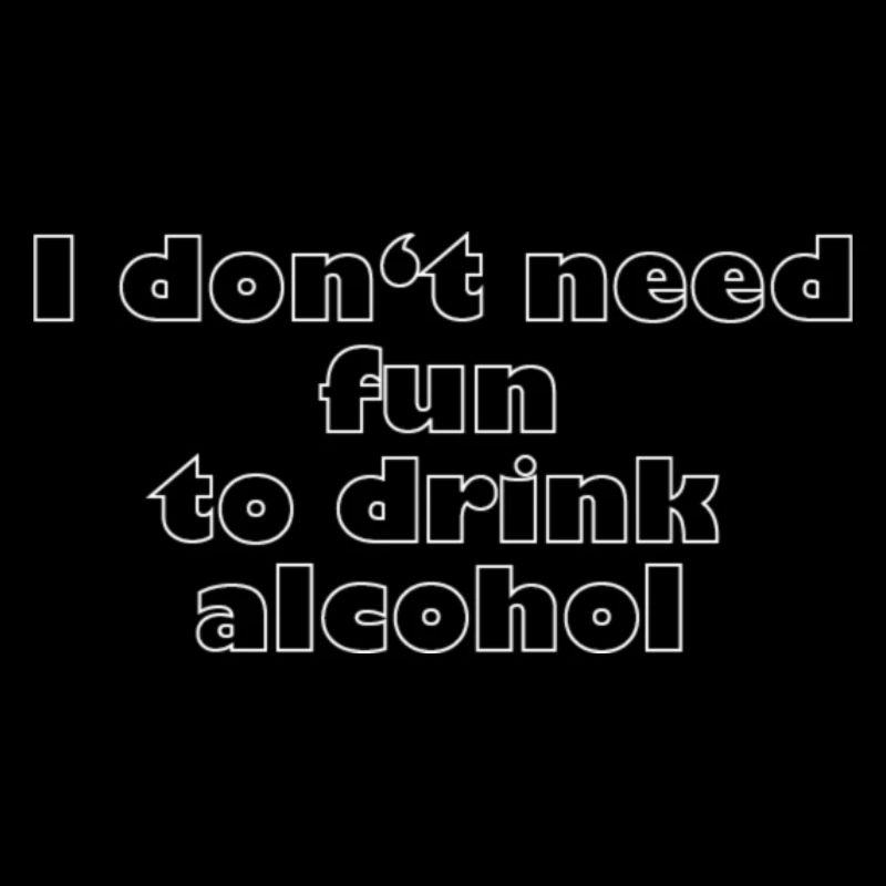 I don't need fun to drink alcohol