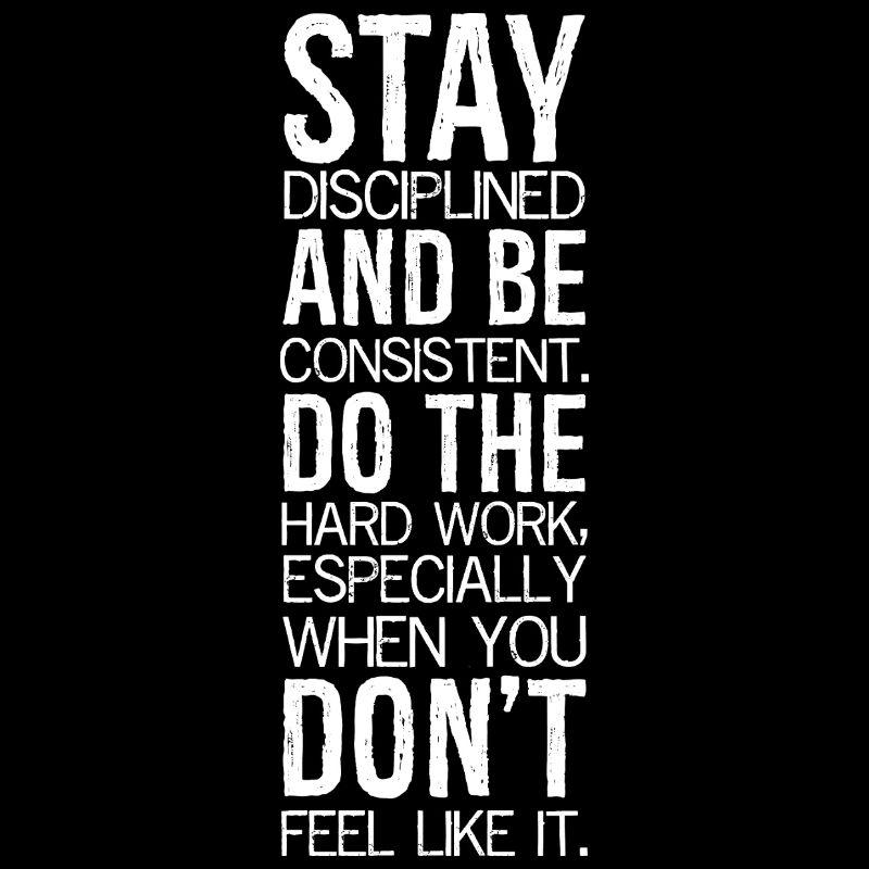 stay disciplined and be consistent do the hard