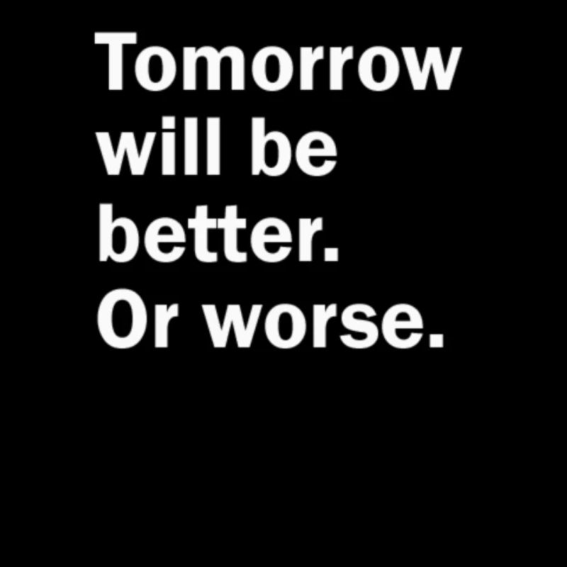Tomorrow Will Be Better. Or Worse.