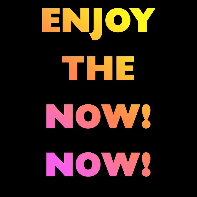 enjoy the now now!