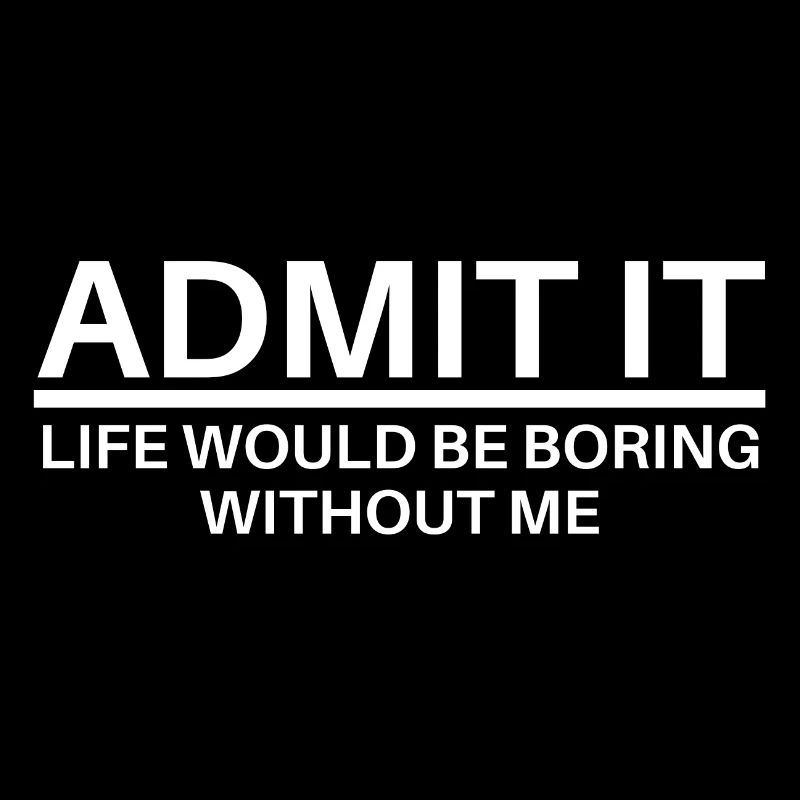 ADMIT IT Life Would Be Boring Without Me