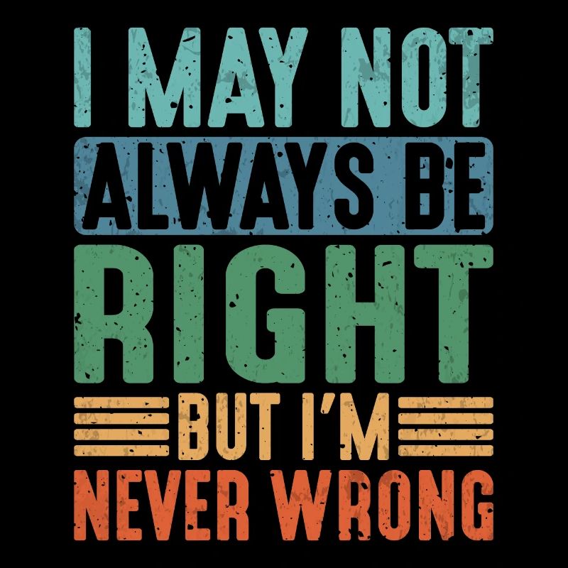 I May Not Always Be Right But I'm Never Wrong 21