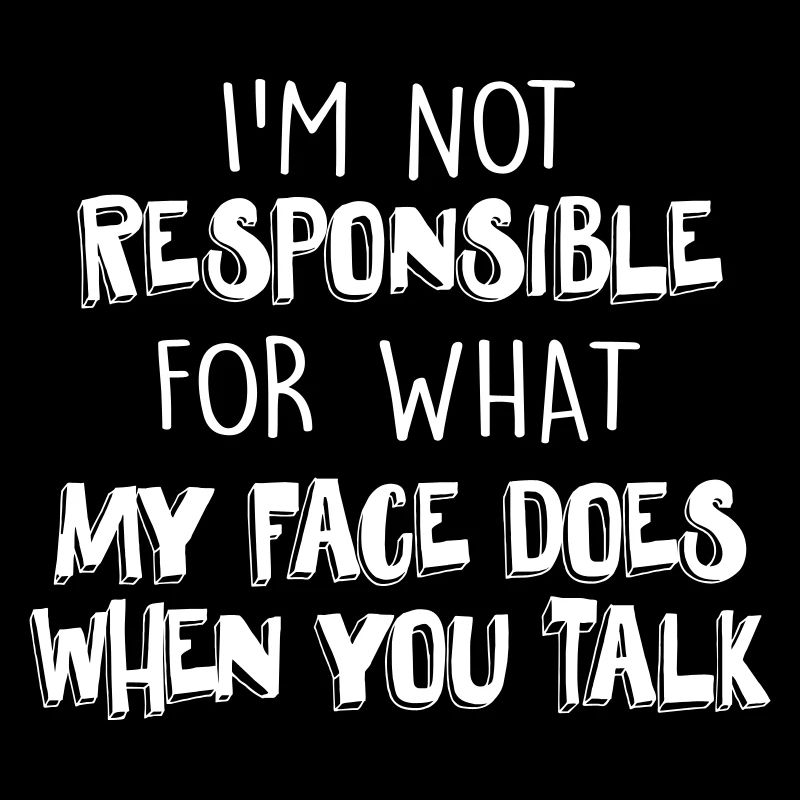 NOT RESPONSIBLE FOR WHAT MY FACE DOES