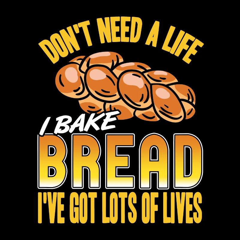 Dont need a life i bake bread ive got lots of