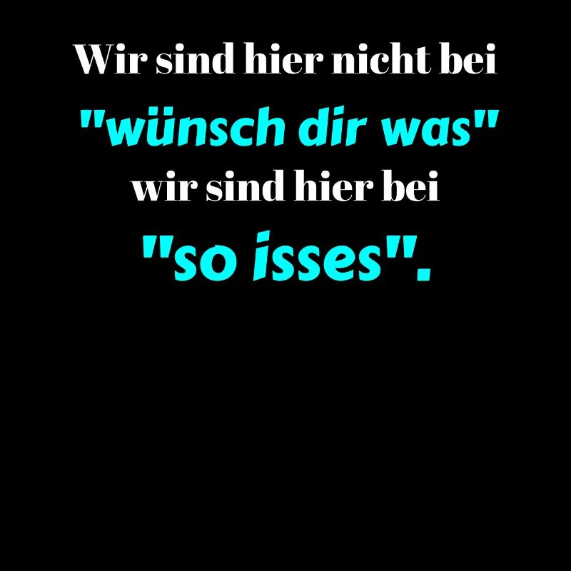 Wir sind hier nicht bei "Wünsch dir was"...