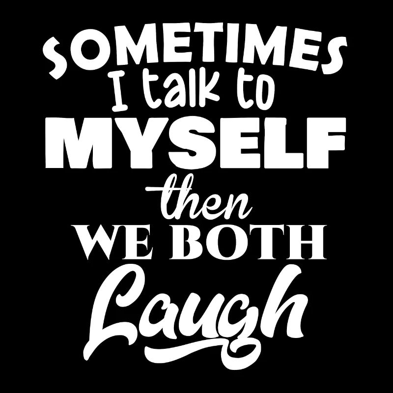 Sometimes I talk to myself, then we both laugh