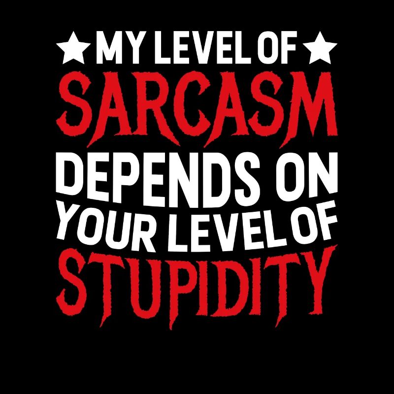 My sarcasm depends on your stupidity