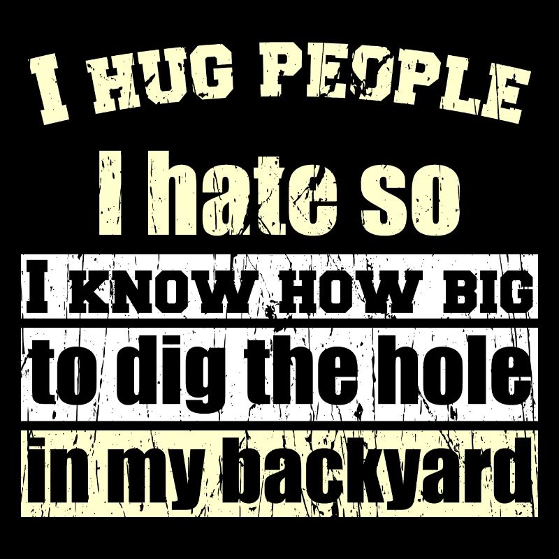 I hug people I hate so I know how big to dig the h